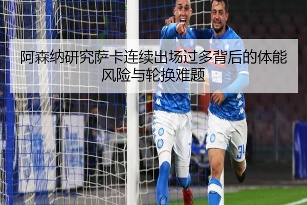阿森纳研究萨卡连续出场过多背后的体能风险与轮换难题