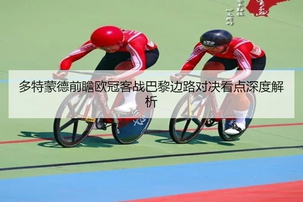 多特蒙德前瞻欧冠客战巴黎边路对决看点深度解析