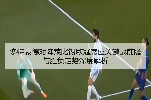 多特蒙德对阵莱比锡欧冠席位关键战前瞻与胜负走势深度解析