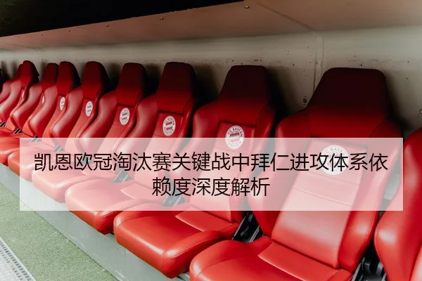 凯恩欧冠淘汰赛关键战中拜仁进攻体系依赖度深度解析