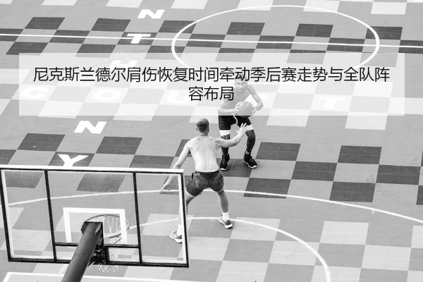 尼克斯兰德尔肩伤恢复时间牵动季后赛走势与全队阵容布局
